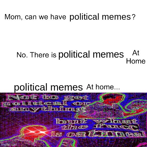 what the fucc is ouatmeal | political memes; political memes; political memes | image tagged in mom can we have,deep fried | made w/ Imgflip meme maker