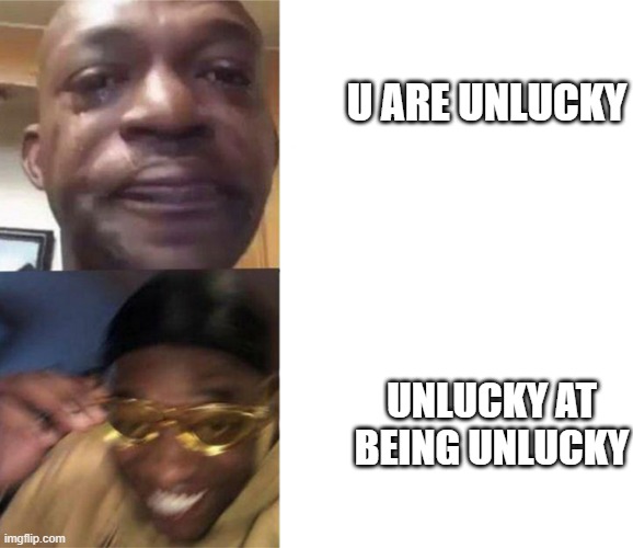 Black Guy Crying and Black Guy Laughing | U ARE UNLUCKY; UNLUCKY AT BEING UNLUCKY | image tagged in black guy crying and black guy laughing | made w/ Imgflip meme maker