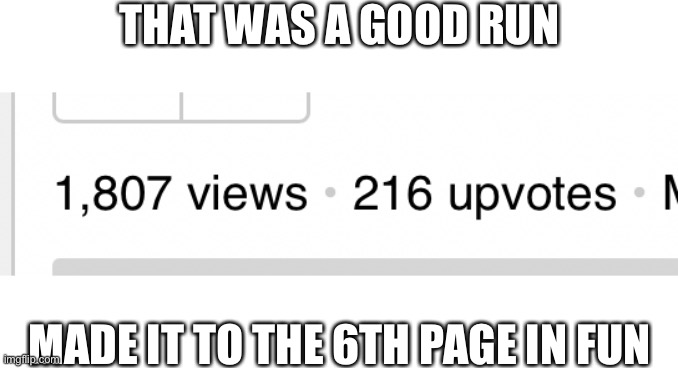 I am dead | THAT WAS A GOOD RUN; MADE IT TO THE 6TH PAGE IN FUN | made w/ Imgflip meme maker