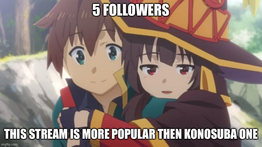 Yeahhhh | 5 FOLLOWERS; THIS STREAM IS MORE POPULAR THEN KONOSUBA ONE | image tagged in megumin hangs on kazuma | made w/ Imgflip meme maker