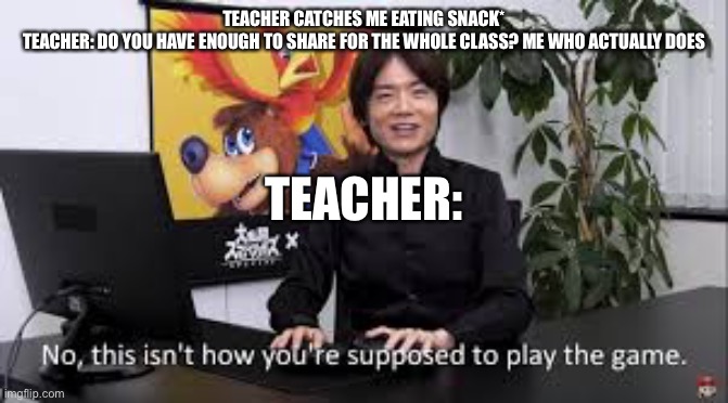 thats not how your supposed to play the game | TEACHER CATCHES ME EATING SNACK*
TEACHER: DO YOU HAVE ENOUGH TO SHARE FOR THE WHOLE CLASS? ME WHO ACTUALLY DOES; TEACHER: | image tagged in thats not how your supposed to play the game | made w/ Imgflip meme maker