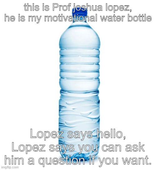 this is prof Joshua Lopez | this is Prof joshua lopez, he is my motivational water bottle; Lopez says hello, Lopez says you can ask him a question if you want. | image tagged in water bottle,prof joshua lopez,motivational waterbottle,ask me anything | made w/ Imgflip meme maker