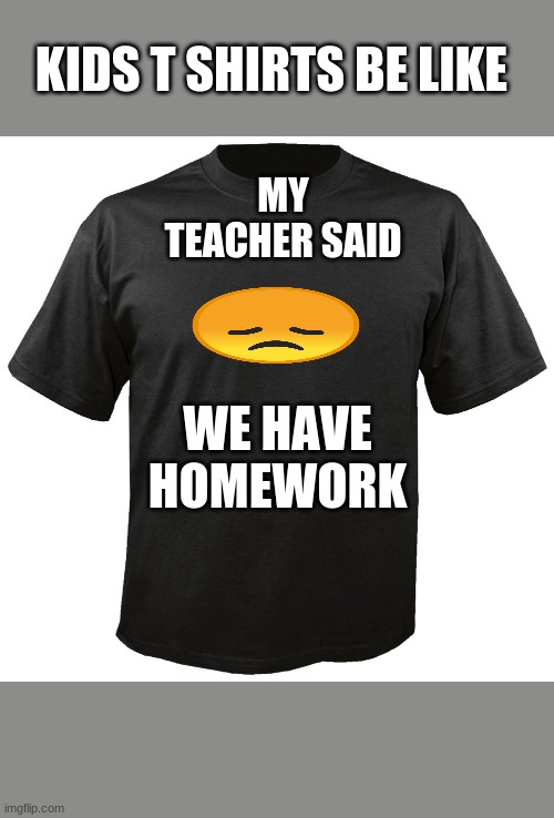 kids t shirts | KIDS T SHIRTS BE LIKE; MY TEACHER SAID; WE HAVE HOMEWORK | image tagged in blank t-shirt | made w/ Imgflip meme maker