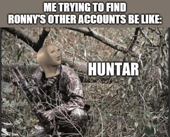 huntar | ME TRYING TO FIND RONNY'S OTHER ACCOUNTS BE LIKE: | image tagged in huntar | made w/ Imgflip meme maker