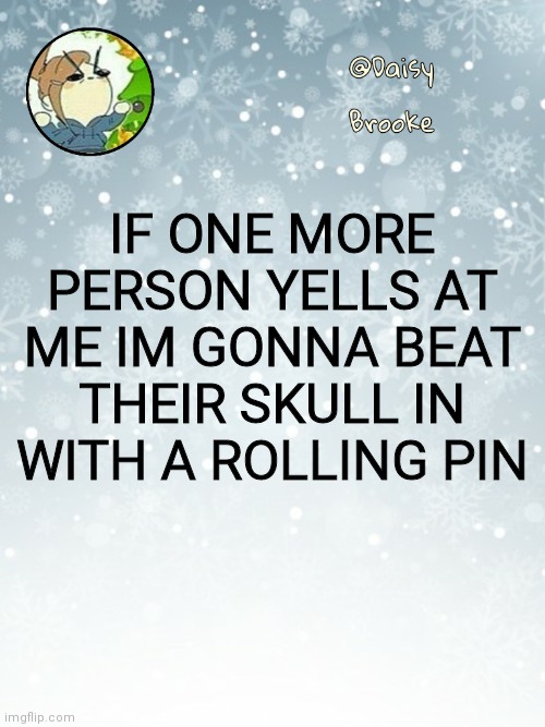 Daisy's Christmas template | IF ONE MORE PERSON YELLS AT ME IM GONNA BEAT THEIR SKULL IN WITH A ROLLING PIN | image tagged in daisy's christmas template | made w/ Imgflip meme maker