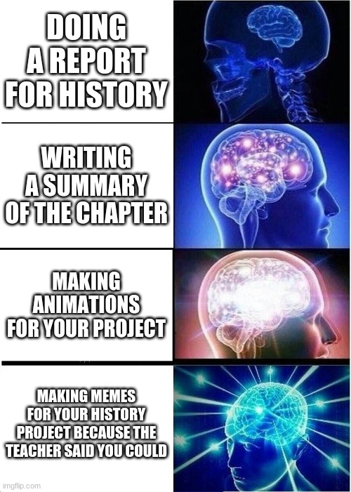 And that's how I finished a project in 20 minutes. If I had more submissions, I'd post them all. | DOING A REPORT FOR HISTORY; WRITING A SUMMARY OF THE CHAPTER; MAKING ANIMATIONS FOR YOUR PROJECT; MAKING MEMES FOR YOUR HISTORY PROJECT BECAUSE THE TEACHER SAID YOU COULD | image tagged in memes,expanding brain,school,history | made w/ Imgflip meme maker