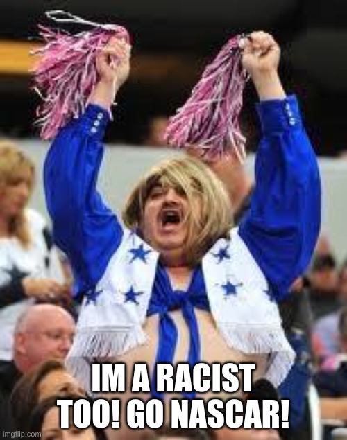 Cheerleader | IM A RACIST TOO! GO NASCAR! | image tagged in cheerleader | made w/ Imgflip meme maker