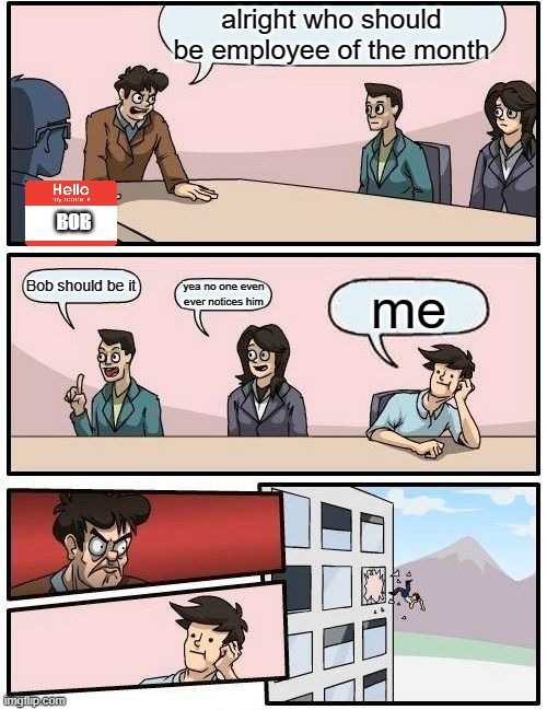 notice bob | alright who should be employee of the month; BOB; Bob should be it; yea no one even ever notices him; me | image tagged in memes,boardroom meeting suggestion | made w/ Imgflip meme maker