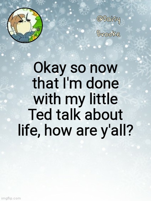I'm currently about to stab a pen in my throat and call it a day | Okay so now that I'm done with my little Ted talk about life, how are y'all? | image tagged in daisy's christmas template | made w/ Imgflip meme maker