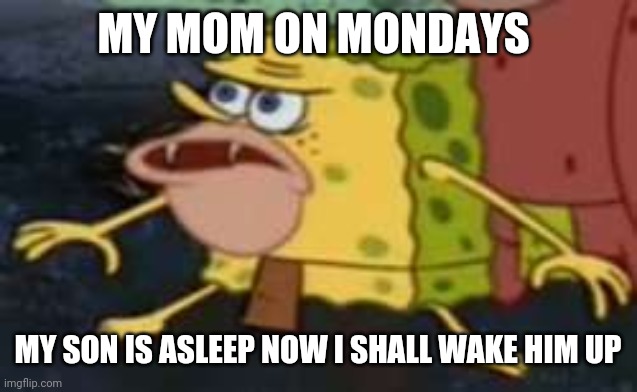 my mom on mondays: | MY MOM ON MONDAYS; MY SON IS ASLEEP NOW I SHALL WAKE HIM UP | image tagged in memes,spongegar | made w/ Imgflip meme maker