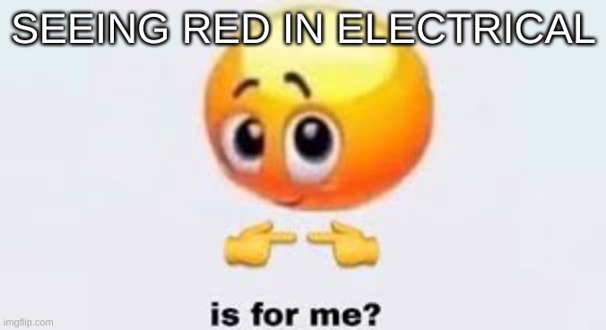 Is for me | SEEING RED IN ELECTRICAL | image tagged in is for me | made w/ Imgflip meme maker