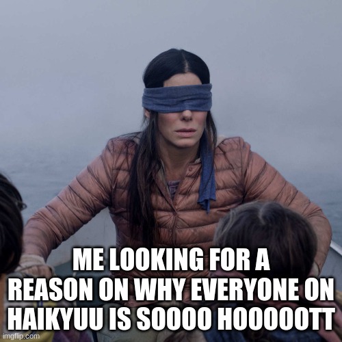 Bird Box Meme | ME LOOKING FOR A REASON ON WHY EVERYONE ON HAIKYUU IS SOOOO HOOOOOTT | image tagged in memes,bird box | made w/ Imgflip meme maker