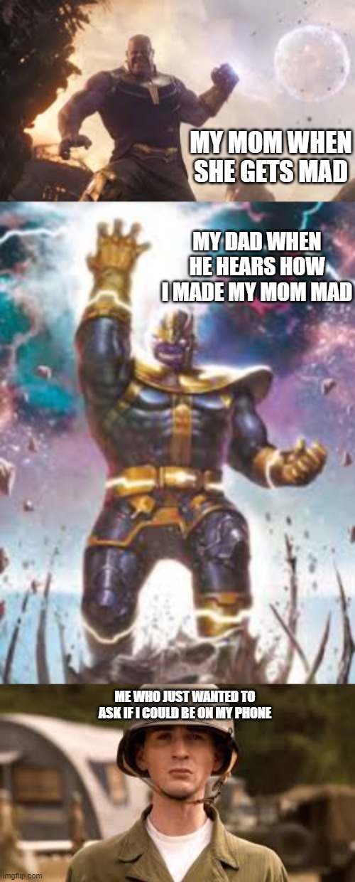 marvel mad | MY MOM WHEN SHE GETS MAD; MY DAD WHEN HE HEARS HOW I MADE MY MOM MAD; ME WHO JUST WANTED TO ASK IF I COULD BE ON MY PHONE | image tagged in thanos | made w/ Imgflip meme maker