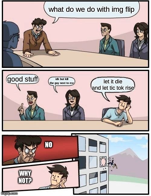 lol i dont know but whatever | what do we do with img flip; good stuff; idk but kill the guy next to me; let it die and let tic tok rise; NO; WHY NOT? | image tagged in memes,boardroom meeting suggestion | made w/ Imgflip meme maker