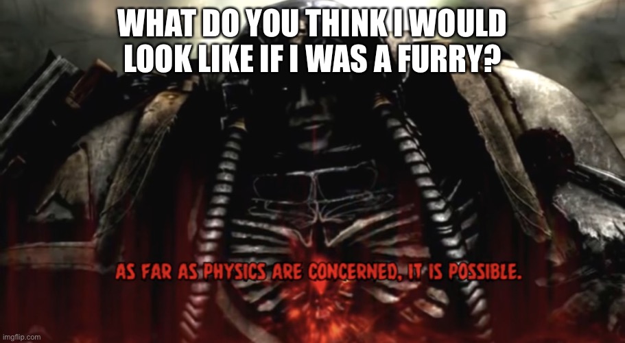 As far as physics are concerned, it is possible | WHAT DO YOU THINK I WOULD LOOK LIKE IF I WAS A FURRY? | image tagged in as far as physics are concerned it is possible | made w/ Imgflip meme maker