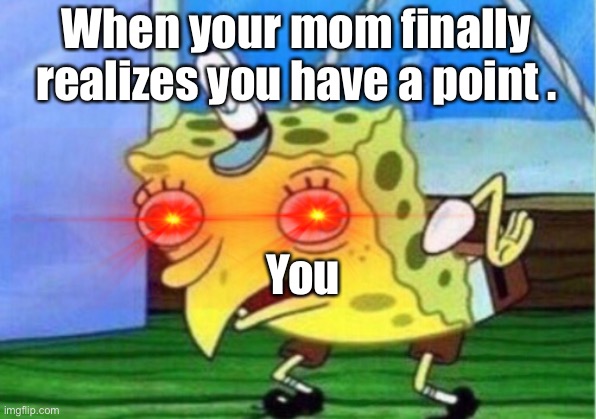 Mocking Spongebob Meme | When your mom finally realizes you have a point . You | image tagged in memes,mocking spongebob | made w/ Imgflip meme maker