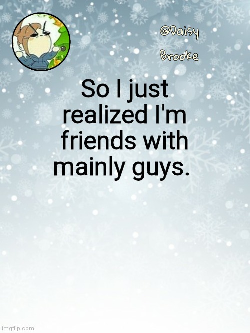 Daisy's Christmas template | So I just realized I'm friends with mainly guys. | image tagged in daisy's christmas template | made w/ Imgflip meme maker