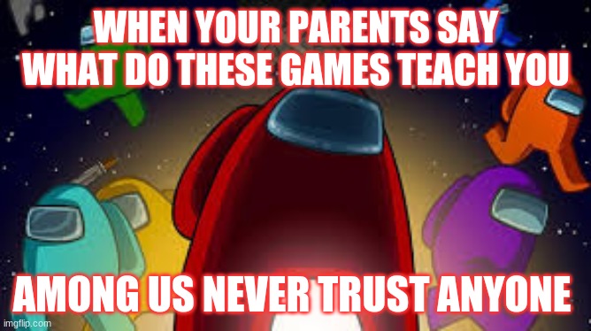 amoung us | WHEN YOUR PARENTS SAY WHAT DO THESE GAMES TEACH YOU; AMONG US NEVER TRUST ANYONE | image tagged in amoung us | made w/ Imgflip meme maker