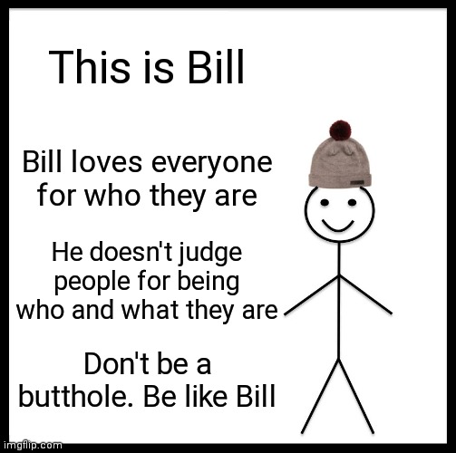 Be Like Bill | This is Bill; Bill loves everyone for who they are; He doesn't judge people for being who and what they are; Don't be a butthole. Be like Bill | image tagged in memes,be like bill | made w/ Imgflip meme maker