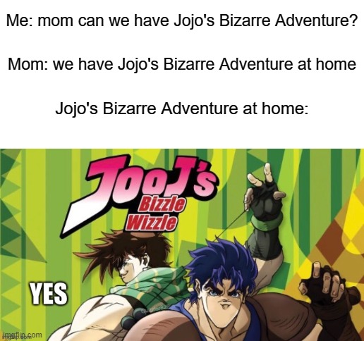 Me: mom can we have Jojo's Bizarre Adventure? Mom: we have Jojo's Bizarre Adventure at home; Jojo's Bizarre Adventure at home: | image tagged in blank white template,anime | made w/ Imgflip meme maker