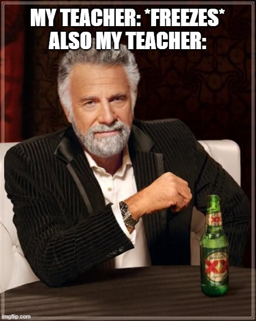 my teacher in the meet | MY TEACHER: *FREEZES*
ALSO MY TEACHER: | image tagged in memes,the most interesting man in the world | made w/ Imgflip meme maker