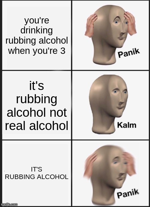 Panik Kalm Panik | you're drinking rubbing alcohol when you're 3; it's rubbing alcohol not real alcohol; IT'S RUBBING ALCOHOL | image tagged in memes,panik kalm panik | made w/ Imgflip meme maker