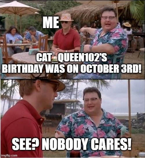 Hehe my birthday was on Oct. 3rd | ME; CAT_QUEEN102'S BIRTHDAY WAS ON OCTOBER 3RD! SEE? NOBODY CARES! | image tagged in memes,birthday,see nobody cares | made w/ Imgflip meme maker