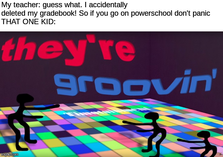 HE WAS LEGIT VIBIN WHILE THE REST OF US LOOKED MORTIFIED | My teacher: guess what. I accidentally deleted my gradebook! So if you go on powerschool don't panic
THAT ONE KID: | image tagged in they're groovin | made w/ Imgflip meme maker