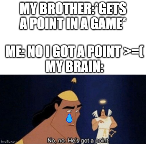 well he got a point all right | MY BROTHER:*GETS A POINT IN A GAME*; ME: NO I GOT A POINT >=(
MY BRAIN: | image tagged in no no he's got a point | made w/ Imgflip meme maker