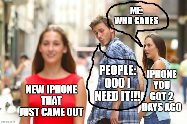 Distracted Boyfriend Meme | ME: WHO CARES; PEOPLE: OOO I NEED IT!!! IPHONE YOU GOT 2 DAYS AGO; NEW IPHONE THAT JUST CAME OUT | image tagged in memes,distracted boyfriend | made w/ Imgflip meme maker