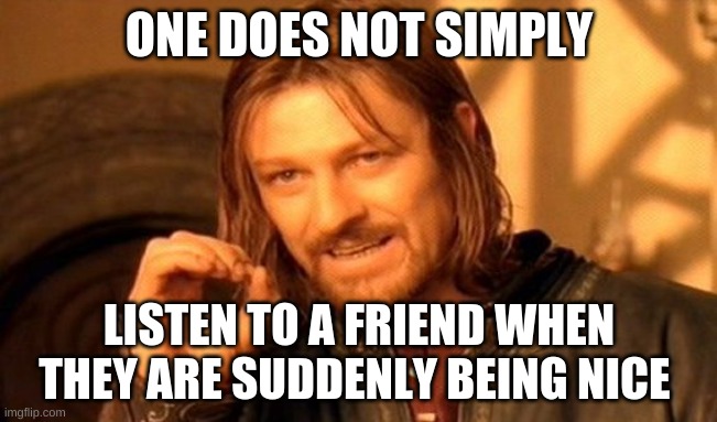 on does not simply | ONE DOES NOT SIMPLY; LISTEN TO A FRIEND WHEN THEY ARE SUDDENLY BEING NICE | image tagged in memes,one does not simply | made w/ Imgflip meme maker