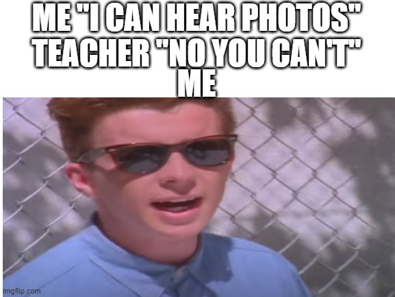look at the tags lmfafo | ME "I CAN HEAR PHOTOS"
TEACHER "NO YOU CAN'T"; ME | image tagged in you know the rules,and so do i,cocks gun,say goodbye | made w/ Imgflip meme maker