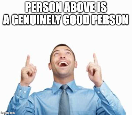 Man Pointing Up | PERSON ABOVE IS A GENUINELY GOOD PERSON | image tagged in man pointing up | made w/ Imgflip meme maker