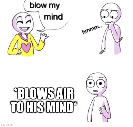 I am bored | *BLOWS AIR TO HIS MIND* | image tagged in blow my mind | made w/ Imgflip meme maker