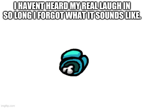 no joke | I HAVENT HEARD MY REAL LAUGH IN SO LONG I FORGOT WHAT IT SOUNDS LIKE. | image tagged in blank white template,depression sadness hurt pain anxiety | made w/ Imgflip meme maker