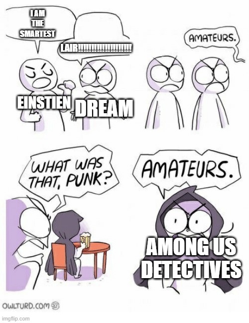 Amateurs | I AM THE SMARTEST; LAIR!!!!!!!!!!!!!!!!!!!! DREAM; EINSTIEN; AMONG US DETECTIVES | image tagged in amateurs | made w/ Imgflip meme maker