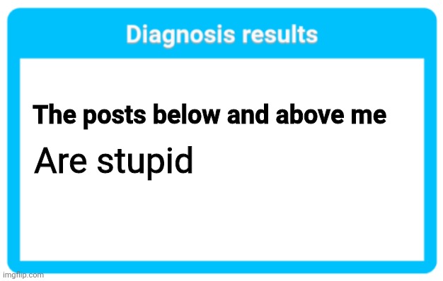 Diagnosis results | The posts below and above me; Are stupid | image tagged in diagnosis results | made w/ Imgflip meme maker