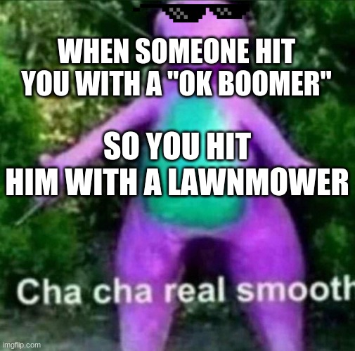 ItS tRuE tHo | WHEN SOMEONE HIT YOU WITH A "OK BOOMER"; SO YOU HIT HIM WITH A LAWNMOWER | image tagged in cha cha real smooth,memes,funny memes,upvote,upvote if you agree | made w/ Imgflip meme maker