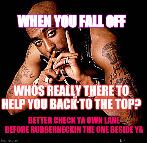Mind ya Business, even when you in the mud | WHEN YOU FALL OFF; WHOS REALLY THERE TO HELP YOU BACK TO THE TOP? BETTER CHECK YA OWN LANE BEFORE RUBBERNECKIN THE ONE BESIDE YA | image tagged in tupac | made w/ Imgflip meme maker