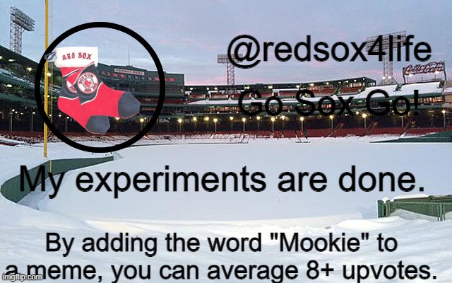 NOTE: yeah, mookie is overrated | My experiments are done. By adding the word "Mookie" to a meme, you can average 8+ upvotes. | image tagged in redsox4life | made w/ Imgflip meme maker