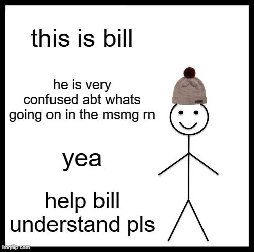 yea | this is bill; he is very confused abt whats going on in the msmg rn; yea; help bill understand pls | image tagged in memes,be like bill | made w/ Imgflip meme maker