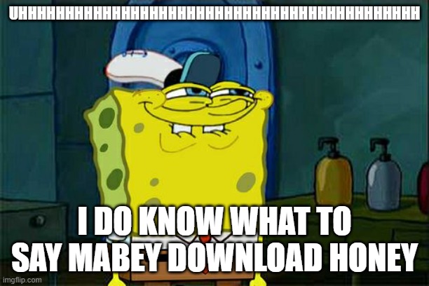 uhhhhhhhhhhhhhhhhhhhhhhhhhhhhhhhhhhhhh | UHHHHHHHHHHHHHHHHHHHHHHHHHHHHHHHHHHHHHHHHHHH; I DO KNOW WHAT TO SAY MABEY DOWNLOAD HONEY | image tagged in memes,don't you squidward | made w/ Imgflip meme maker