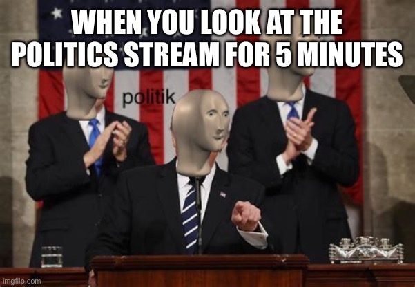 meme man | WHEN YOU LOOK AT THE POLITICS STREAM FOR 5 MINUTES | image tagged in meme man politk | made w/ Imgflip meme maker