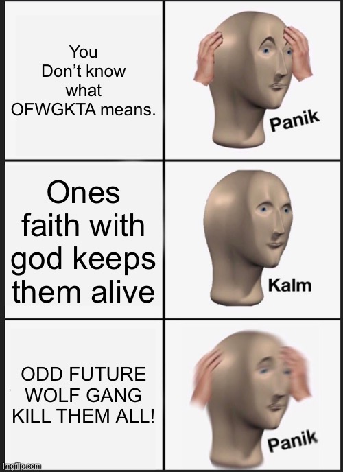 Unstable man freaks out when he doesn’t know what OFWGKTA MEANS | You Don’t know what OFWGKTA means. Ones faith with god keeps them alive; ODD FUTURE WOLF GANG KILL THEM ALL! | image tagged in memes,panik kalm panik,tyler the creator | made w/ Imgflip meme maker