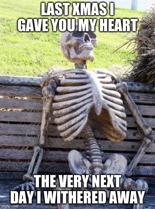 last xmas | LAST XMAS I GAVE YOU MY HEART; THE VERY NEXT DAY I WITHERED AWAY | image tagged in memes,waiting skeleton | made w/ Imgflip meme maker