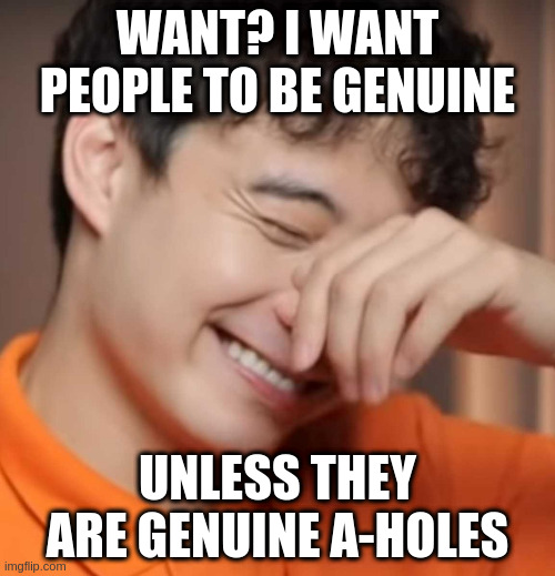 yeah right uncle rodger | WANT? I WANT PEOPLE TO BE GENUINE; UNLESS THEY ARE GENUINE A-HOLES | image tagged in yeah right uncle rodger | made w/ Imgflip meme maker