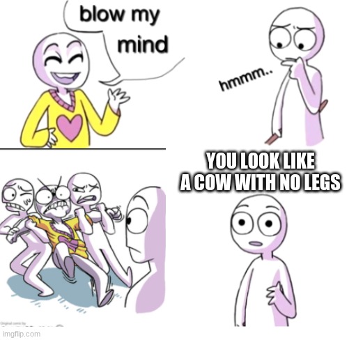cows suck | YOU LOOK LIKE A COW WITH NO LEGS | image tagged in blow my mind | made w/ Imgflip meme maker