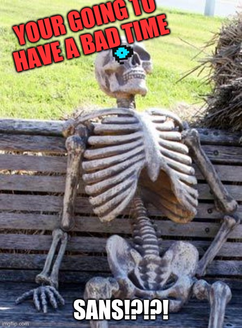 SANS!?!?! | YOUR GOING TO HAVE A BAD TIME; SANS!?!?! | image tagged in memes,waiting skeleton | made w/ Imgflip meme maker