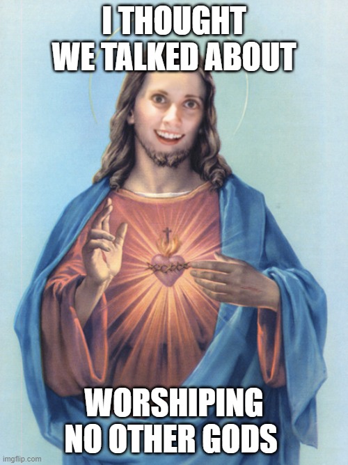 Overly Attached Lord | I THOUGHT WE TALKED ABOUT; WORSHIPING NO OTHER GODS | image tagged in overly attached lord | made w/ Imgflip meme maker