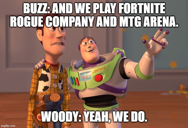 X, X Everywhere | BUZZ: AND WE PLAY FORTNITE ROGUE COMPANY AND MTG ARENA. WOODY: YEAH, WE DO. | image tagged in memes,x x everywhere | made w/ Imgflip meme maker